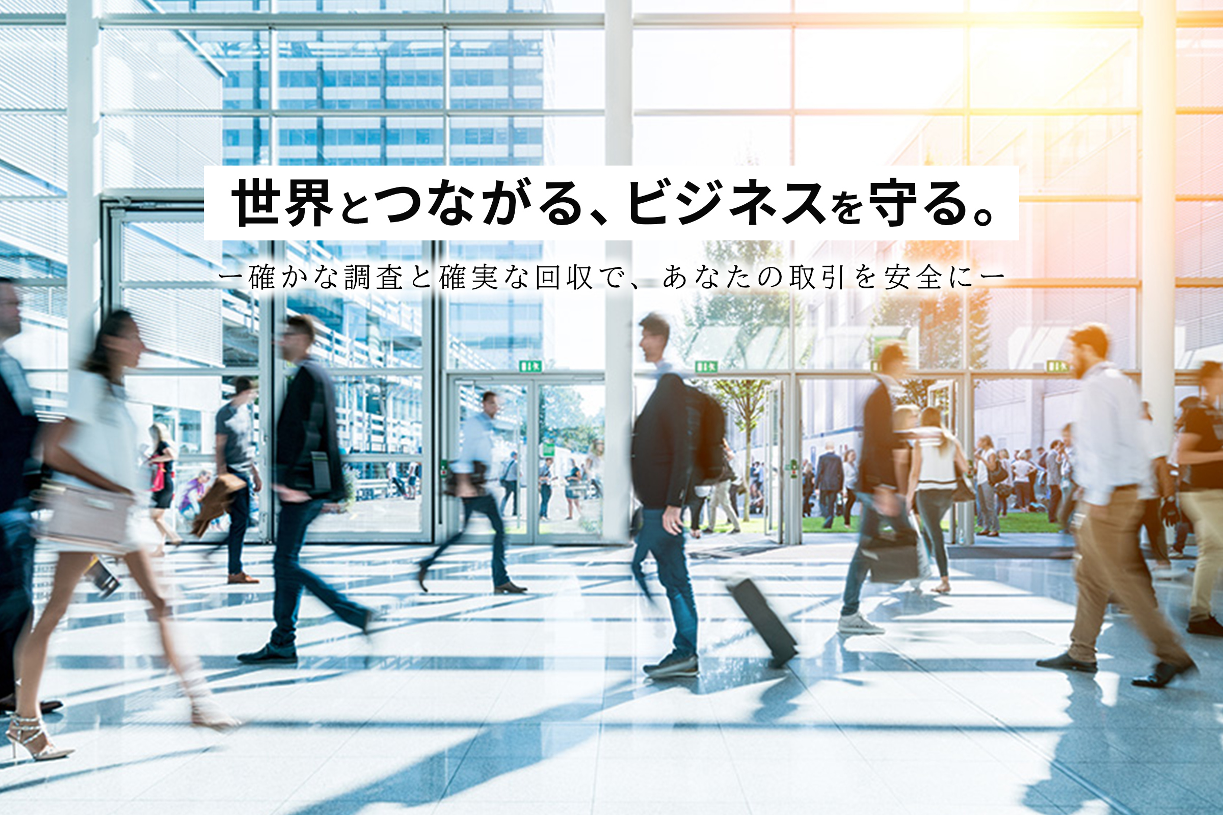 世界とつながる、ビジネスを守る。ー確かな調査と確実な回収で、あなたの取引を安全にー